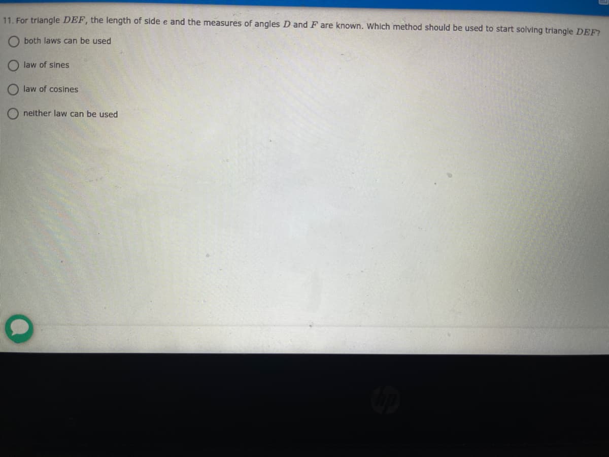11. For triangle DEF, the length of side e and the measures of angles D and F are known. Which method should be used to start solving triangle DEF?
both laws can be used
law of sines
law of cosines
neither law can be used
