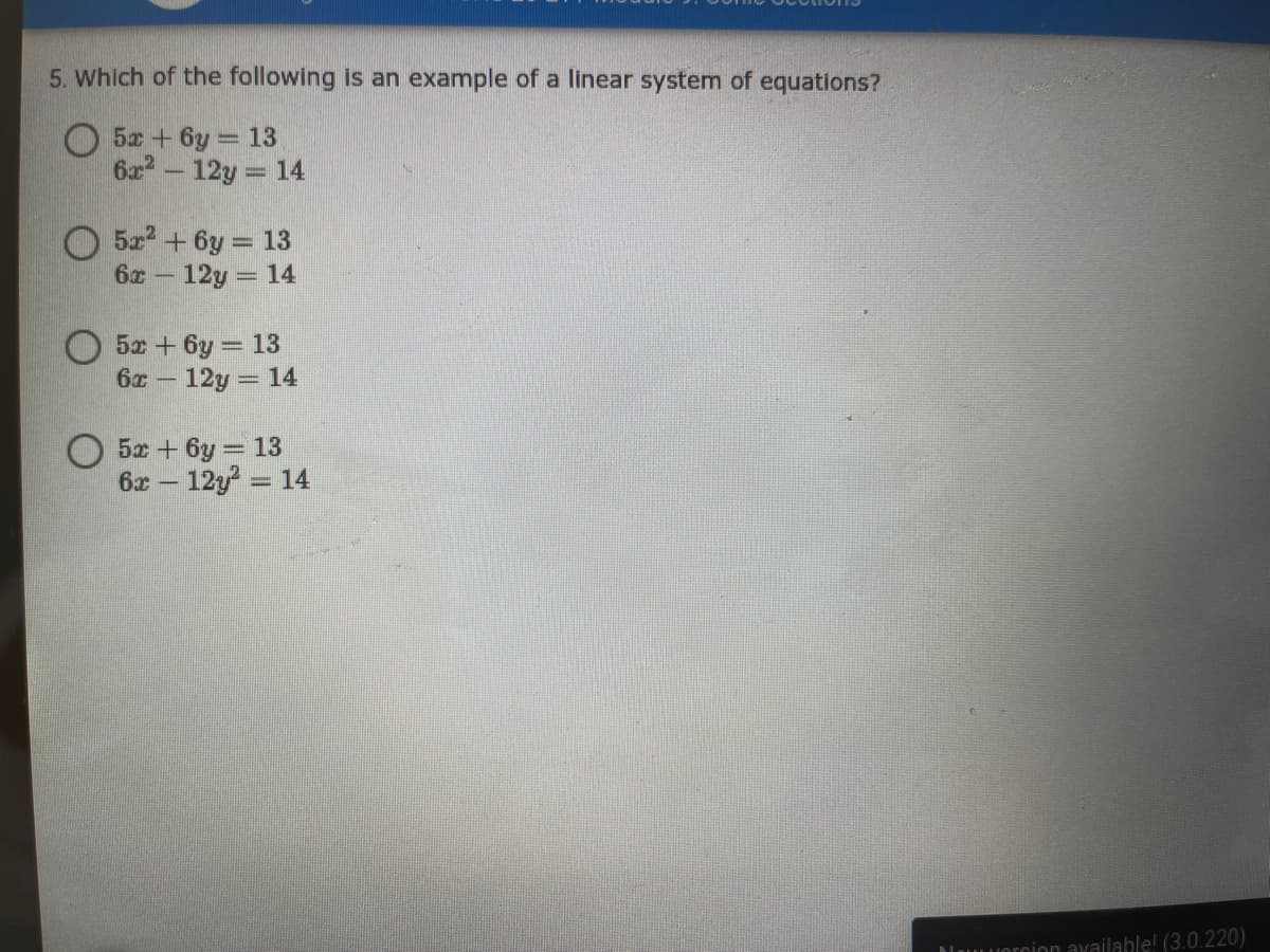 5. Which of the following is an example of a linear system of equations?
O 5x + 6y = 13
6x2- 12y 14
O 5x + 6y = 13
6z - 12y 14
%3D
O 5x + 6y = 13
6x - 12y = 14
O 5x + 6y = 13
6x – 12y = 14
luorcion available! (3.0.220)
