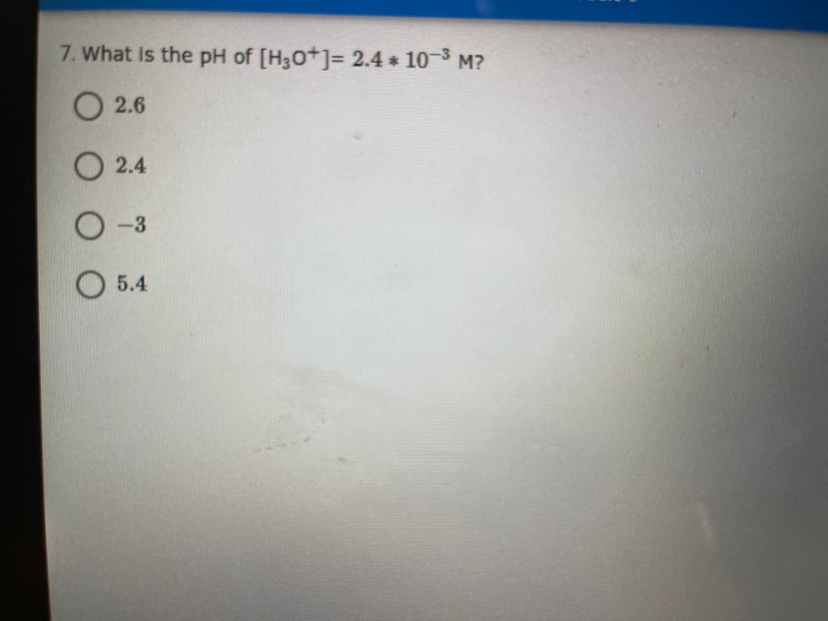 7. What is the pH of [H30+]= 2.4 * 10 3 M?
О 2.6
O 2.4
O-3
O 5.4
