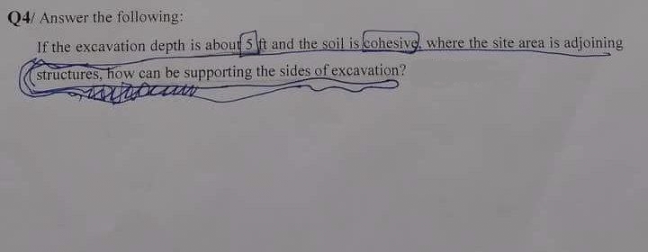 Q4/ Answer the following:
If the excavation depth is about 5 ft and the soil is cohesive, where the site area is adjoining
structures, how can be supporting the sides of excavation?