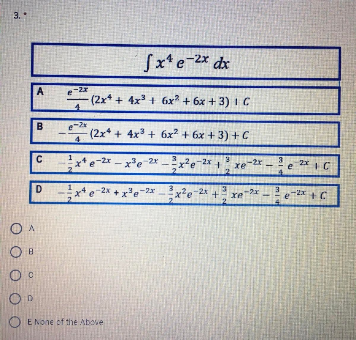 3. *
Sx*e-2x dx
-2x
(2x* + 4x3 + 6x2 + 6x + 3) + C
4
e-2r
(2x* + 4x3 + 6x2 + 6x + 3) + C
4
C -x* e-2x – x³e-2x
2.
x²e-2* +
Xe-2x
3
-2x + C
-
D
x*e-2x + x³e-2.x
3.
3.
3.
x²e-2x +
4
3
-2x
xe
2.
-2x
2.
2.
4.
O A
O B
O D
O E None of the Above
