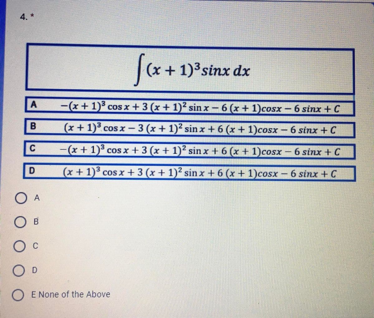 4. *
Sa+
|(x + 1) sinx dx
A
-(x+1)3 cos x+ 3 (x+ 1)2 sin x- 6
(x +1)cosx- 6 sinx + C
(x+1)3 cos x -3 (x + 1)2 sin x + 6 (x + 1)coSx - 6 sinx + C
-(x + 1) cos x + 3 (x + 1)2 sin x + 6 (x + 1)cosx -6 sinx + C
(x + 1)3 cos x+3 (x + 1)2 sin x + 6 (x + 1)cosx – 6 sinx + C
O A
B
O D
O E None of the Above
