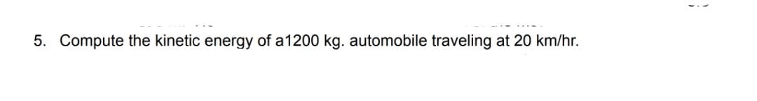 5. Compute the kinetic energy of a1200 kg. automobile traveling at 20 km/hr.
1