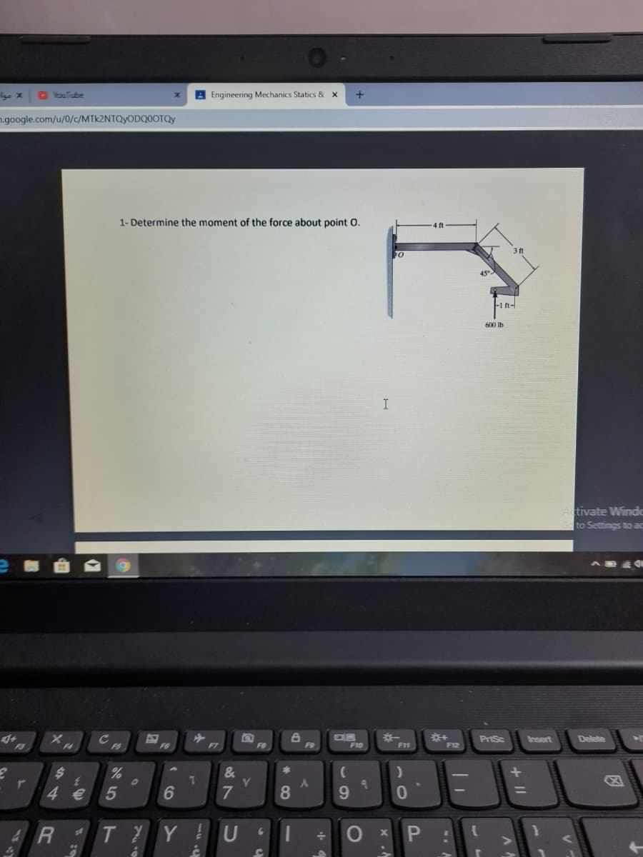 P YouTube
Engineering Mechanics Statics & x
1.google.com/u/0/c/MTK2NTQYODQ0OTQY
1- Determine the moment of the force about point 0.
31
45
-1 ft-
600 lb
I
tivate Wind
to Settings to ac
PriSc
Insert
Delete
F3
F4
F6
F6
F7
F9
F10
F12
&
4 e
5
6
8.
9
%3D
R
TYY
U
6.
因
