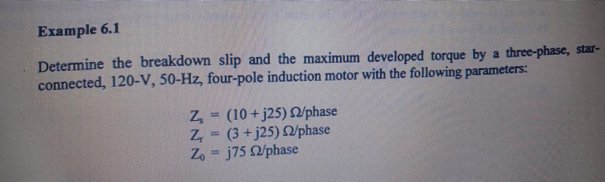 Example 6.1
Determine the breakdown slip and the maximum developed torque by a three-phase, star-
connected, 120-V, 50-Hz, four-pole induction motor with the following parameters:
Z₂ = (10 +j25) 22/phase
Z, = (3+j25) 02/phase
Zoj75 Q2/phase