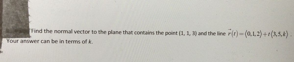 Find the normal vector to the plane that contains the point (1, 1, 3) and the line r(t)3D(0,1,2)+t(3,5, k)
Your answer can be in terms of k.
