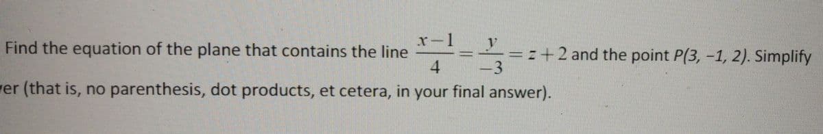 r-1
Find the equation of the plane that contains the line
4
+2 and the point P(3, -1, 2). Simplify
3
ver (that is, no parenthesis, dot products, et cetera, in your final answer).
