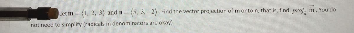 Let m (1, 2, 3) and n (5, 3,-2). Find the vector projection of m onto n, that is, find proj- m. You do
not need to simplify (radicals in denominators are okay).
