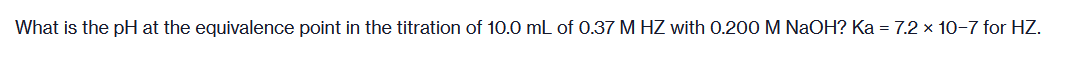 What is the pH at the equivalence point in the titration of 10.0 mL of 0.37 M HZ with 0.200 M NaOH? Ka = 7.2 x 10-7 for HZ.
