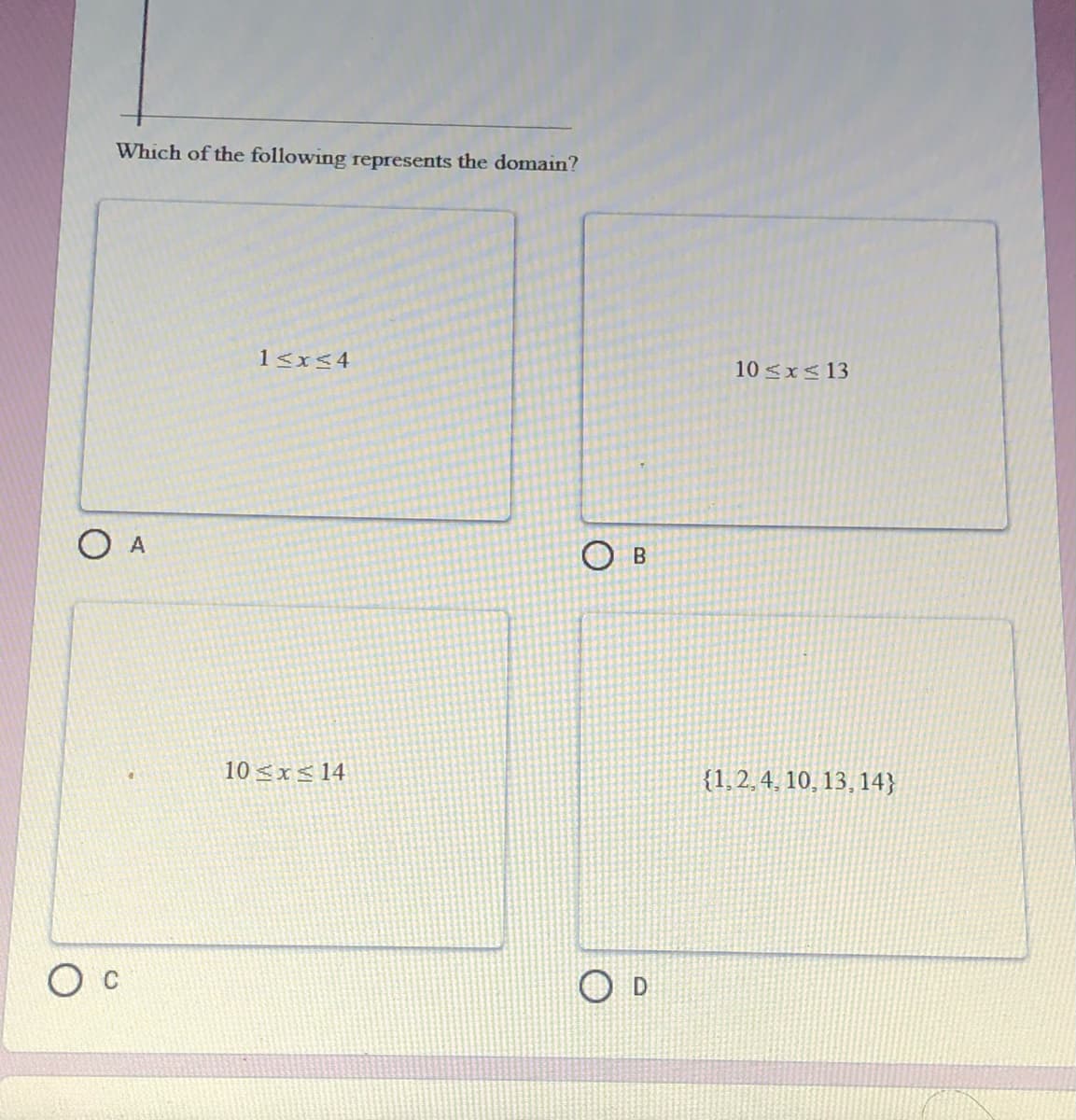 Which of the following represents the domain?
1<x<4
10 <x<13
O A
B
10 <x<14
{1,2,4, 10, 13, 14}
C
