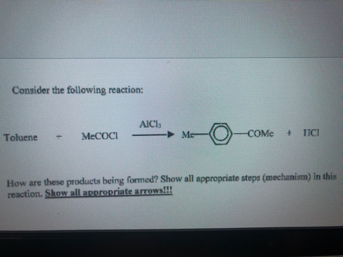Consider the following reaction:
AIC
Toluene
MECOCI
Me-
COME
TICI
How are these products being formed? Show all appropriate steps (mechanism) in this
reaction. Show all appropriate arrows!!!
