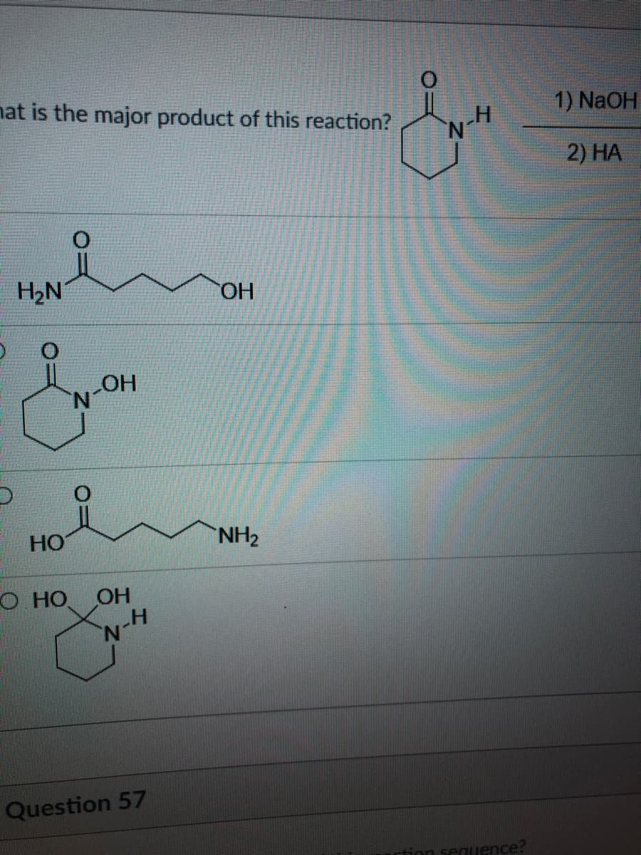 nat is the major product of this reaction?
1) NaOH
2) НА
H2N
HO.
OH
Но
NH2
О но
OH
Question 57
ntion sequence?
