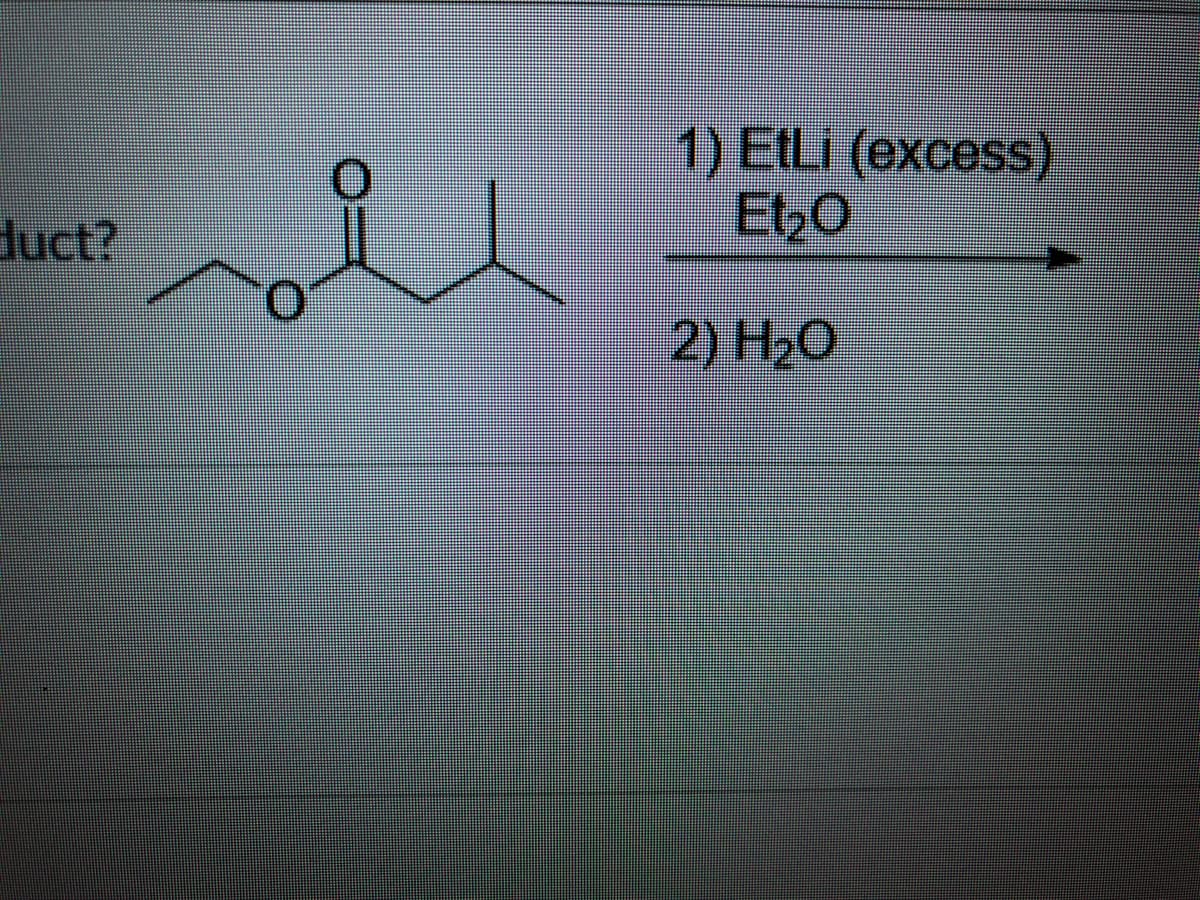 ### Ketone Reduction Mechanism

This diagram illustrates a typical organic chemistry reaction involving the reduction of a ketone using organolithium reagents. Below is a detailed explanation of the components and steps:

#### Reactants and Reagents
1. **Reactant Structure:**
   - The reactant is a compound with an ester functional group (R-O-C(=O)-R') and a ketone functional group (R'-C(=O)-R'').
   - Specific structure: ethyl isobutyrate.

2. **Reagents and Conditions:**
   - **Step 1**: Ethyl Lithium (EtLi) in excess, in diethyl ether (Et₂O) as the solvent.
   - **Step 2**: Water (H₂O) for quenching.

#### Explanation of the Reaction Steps
1. **Addition of Ethyl Lithium (EtLi):**
   - Ethyl lithium acts as a strong nucleophile and base, attacking the electrophilic carbonyl carbon of the ester group.
   - The step is performed in an anhydrous ether solvent (Et₂O) to prevent any reaction with water.

2. **Quenching with Water (H₂O):**
   - The reaction mixture is treated with water to neutralize any remaining reactive species. This step helps in the final workup and isolation of the product.

This reaction sequence typically leads to the reduction of the ester to an alcohol and further reaction due to the excess of ethyl lithium.