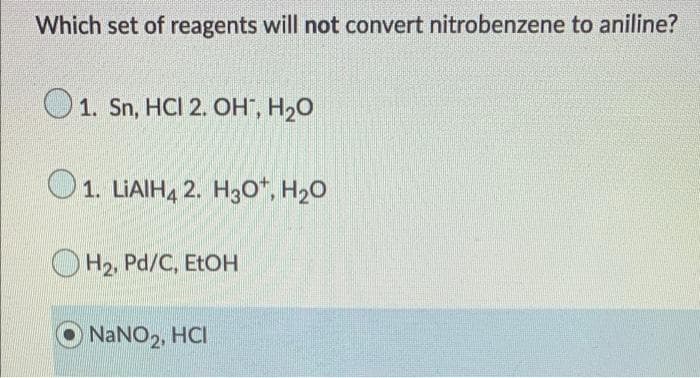 Which set of reagents will not convert nitrobenzene to aniline?
1. Sn, HCI 2. OH, H₂O
1. LIAIH4 2. H30+, H₂O
H₂, Pd/C, EtOH
NaNO₂, HCI