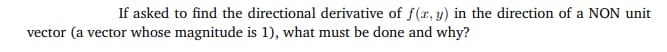 If asked to find the directional derivative of f(x, y) in the direction of a NON unit
vector (a vector whose magnitude is 1), what must be done and why?
