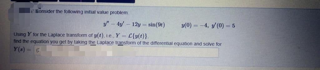 ș Sonsider the following initial value problem
y"- 4y' 12y = sin(9t)
y(0) = -4, y'(0) = 5
Using Y for the Laplace transform of y(t), i.e., Y = L{y(t)}
find the equation you get by taking the Laplace transform of the differential equation and solve for
Y(s) 3D
