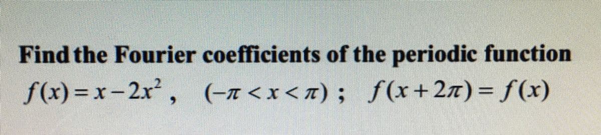 Find the Fourier coefficients of the periodic function
ƒ(x)=x-2x²,
(-π<x<π); f(x+2) = f(x)