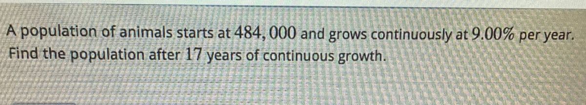 A population of animals starts at 484, 000 and grows continuously at 9.00% per year.
Find the population after 17 years of continuous growth.