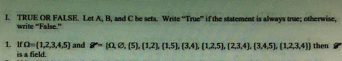 L. TRUE OR FALSE. Let A, B, and C be sets. Write "True" if the statement is always true; otherwise,
write "False."
1. IfQ={1,2,3,4,5) and = {0, Ø, (5), (1,2), (1,5), (3,4), (1,2,5), (2,3,4), (3,4,5}, {1,2,3,4]} then
is a field.