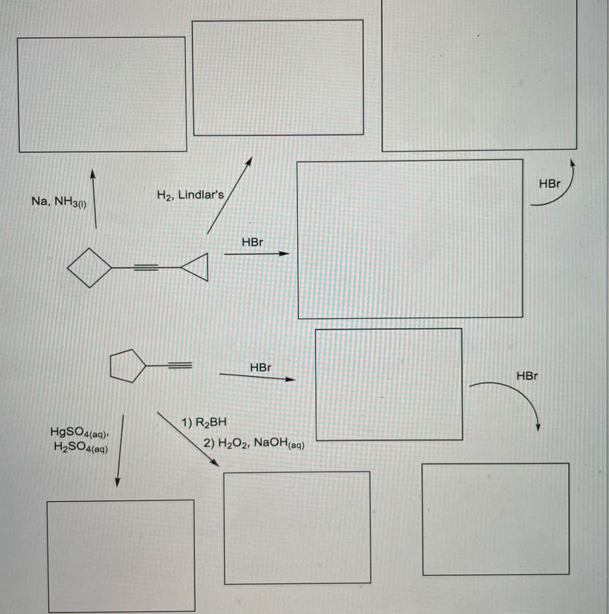 HBr
H2, Lindlar's
Na, NH3(1)
HBr
HBr
HBr
1) R2BH
H9SO4(aq),
H2SO4(aq)
2) H2O2, NaOH(aq)
