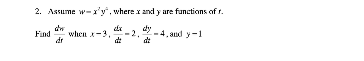 2. Assume w=x° y*, where x and y are functions of t.
dx
dy
dw
Find
dt
= 4 , and y=1
dt
when x=3,
2,
dt
