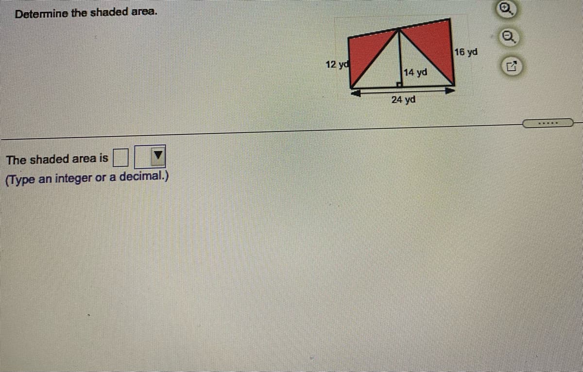 Determine the shaded area.
16 yd
12 yd
14 yd
24 yd
The shaded area is
(Type an integer or a decimal.)
