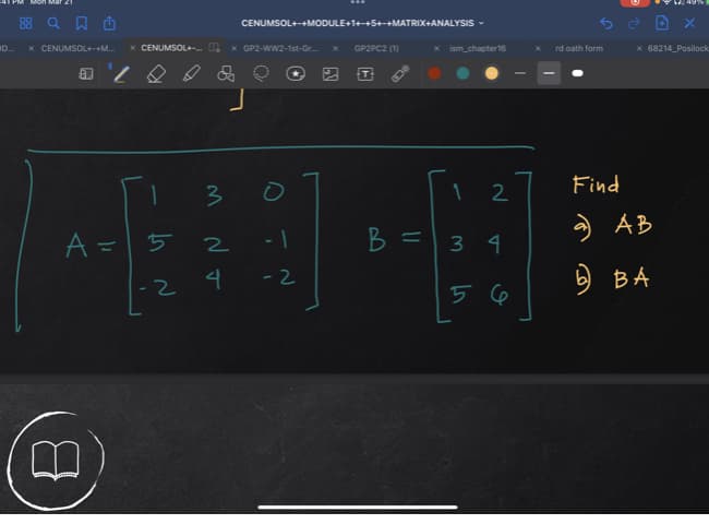 88 Q A O
CENUMSOL++MODULE+1+-+5+-+MATRIX+ANALYSIS -
x CENUMSOL+-+M.
x CENUMSOL+. O
x GP2-WW2-1st-Gr.
GP2PC2 (1)
ism chapter16
x 68214_Posilock
rd oath form
四日
1 2
Find
AB
A = 5 2
B = 3 4
-2
b BA
-2
5 6
