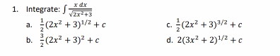 x dx
√2x²+3
a. (2x² +3)¹/² + c
1. Integrate: :
3
b. (2x²+3)² + c
C. (2x²+3)³/² + c
d. 2(3x² + 2)1¹/2+c