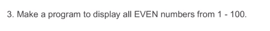 3. Make a program to display all EVEN numbers from 1 - 100.