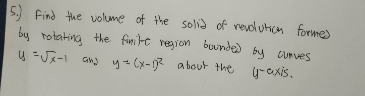 5. Find the volume of the solid of revolution formes
by rotating the finite region bounded by curves
y =√x-1 and y=(x-1)² about the
y-axis.