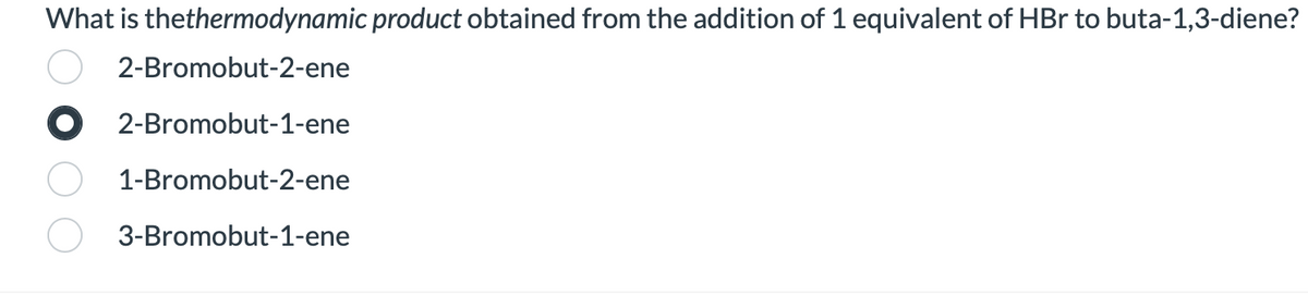 What is thethermodynamic product obtained from the addition of 1 equivalent of HBr to buta-1,3-diene?
2-Bromobut-2-ene
2-Bromobut-1-ene
1-Bromobut-2-ene
3-Bromobut-1-ene