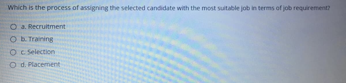 Which is the process of assigning the selected candidate with the most suitable job in terms of job requirement?
O a. Recruitment
O b. Training
OC. Selection
O d. Placement
