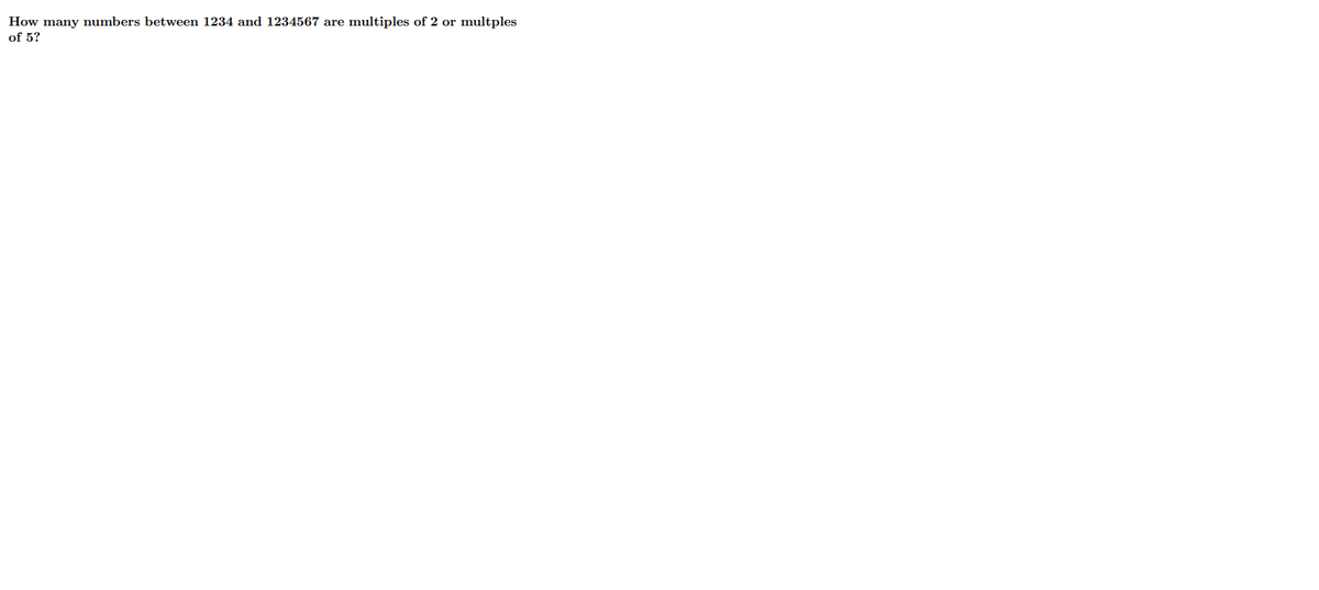 How many numbers between 1234 and 1234567 are multiples of 2 or multples
of 5?
