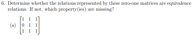 6. Determine whether the relations represented by these zero-one matrices are equivalence
relations. If not, which property (ies) are missing?
1 1
-H
(a) 0 1