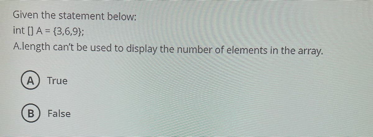 Given the statement below.
int [] A = {3,6,9};
A.length can't be used to display the number of elements in the array.
A) True
False
