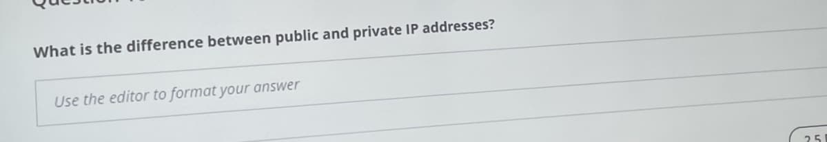 What is the difference between public and private IP addresses?
Use the editor to format your answer
25
