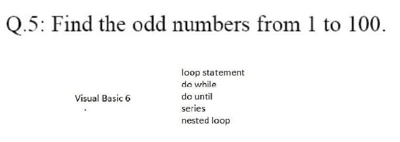 Q.5: Find the odd numbers from 1 to 100.
loop statement
do while
Visual Basic 6
do until
series
nested loop
