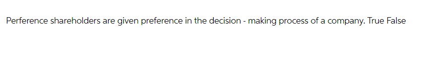 Perference shareholders are given preference in the decision-making process of a company. True False