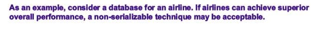 As an example, consider a database for an airline. If airlines can achieve superior
overall performance, a non-serializable technique may be acceptable.
