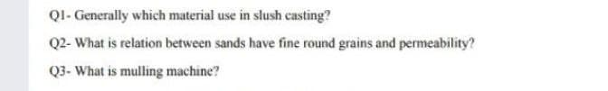 QI- Generally which material use in slush casting?
Q2- What is relation between sands have fine round grains and permeability?
Q3- What is mulling machine?
