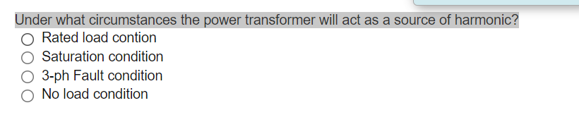 Under what circumstances the power transformer will act as a source of harmonic?
Rated load contion
Saturation condition
O 3-ph Fault condition
No load condition
