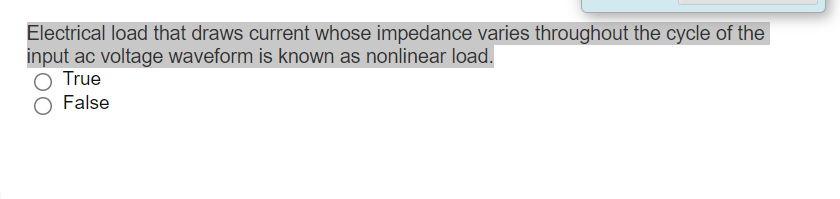 Electrical load that draws current whose impedance varies throughout the cycle of the
input ac voltage waveform is known as nonlinear load.
True
False
