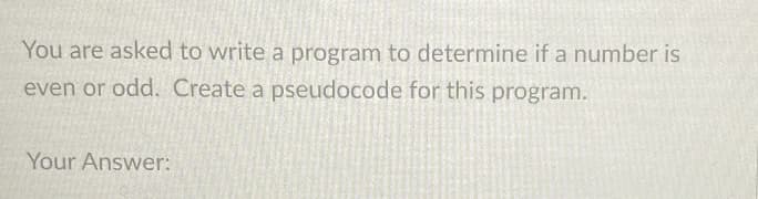 You are asked to write a program to determine if a number is
even or odd. Create a pseudocode for this program.
Your Answer:
