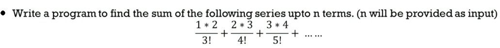 Write a program to find the sum of the following series upto n terms. (n will be provided as input)
1*2 2*3 3*4
+
+
+
3!
4!
5!
******