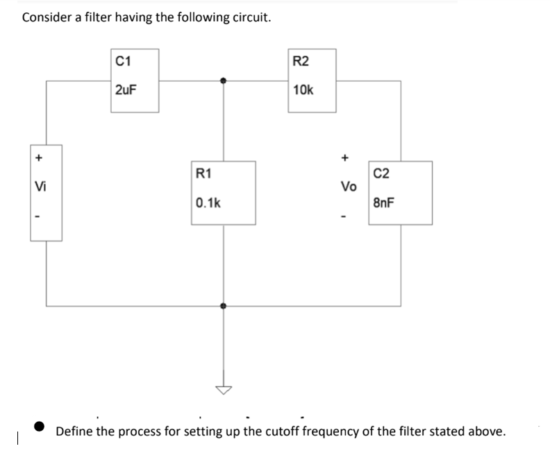 Consider a filter having the following circuit.
+
Vi
I
C1
2uF
R1
0.1k
R2
10k
+
Vo
C2
8nF
Define the process for setting up the cutoff frequency of the filter stated above.