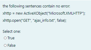 the following sentences contain no error:
xhttp = new Activexobject("Microsoft.XMLHTTP");
xhttp.open("GET", "ajax_info.txt", false);
Select one:
O True
O False
