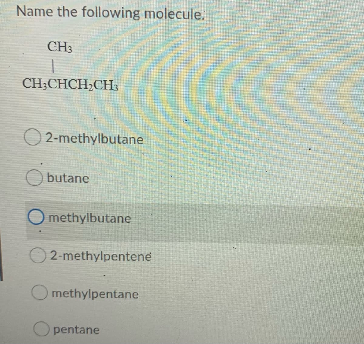 Name the following molecule.
CH3
CHCHCH.CНз
O 2-methylbutane
butane
O methylbutane
2-methylpentene
methylpentane
pentane
