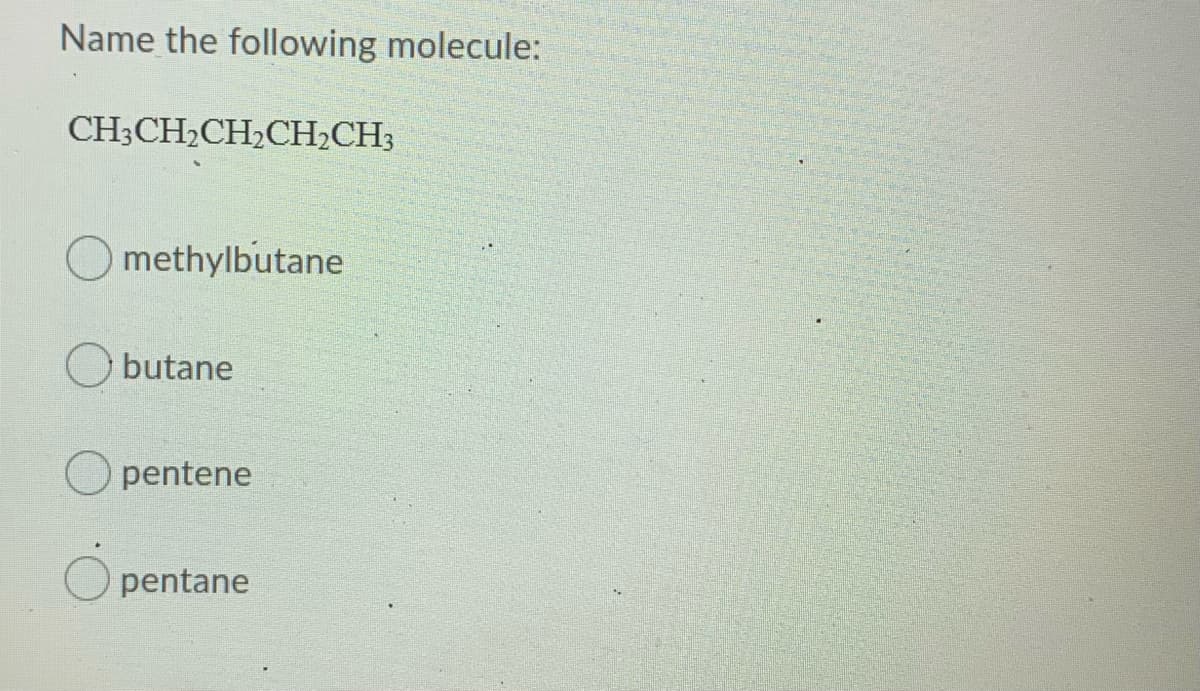 Name the following molecule:
CH3CH2CH2CH2CH3
O methylbutane
O butane
O pentene
O pentane
