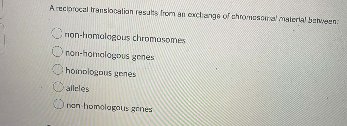 A reciprocal translocation results from an exchange of chromosomal material between:
O non-homologous chromosomes
O non-homologous genes
homologous genes
O alleles
O non-homologous genes
