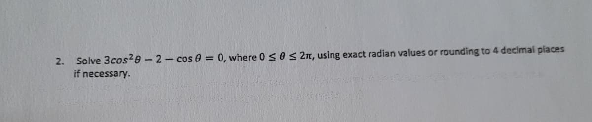 Solve 3cos?8-2-cos 0 = 0, where 0 seS 2n, using exact radian values or rounding to 4 decimal places
if necessary.
2.
